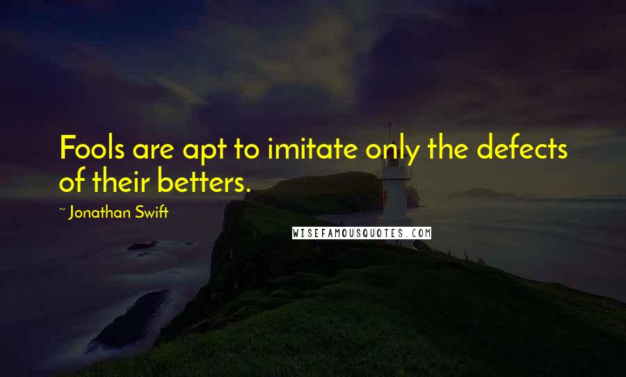 Jonathan Swift Quotes: Fools are apt to imitate only the defects of their betters.