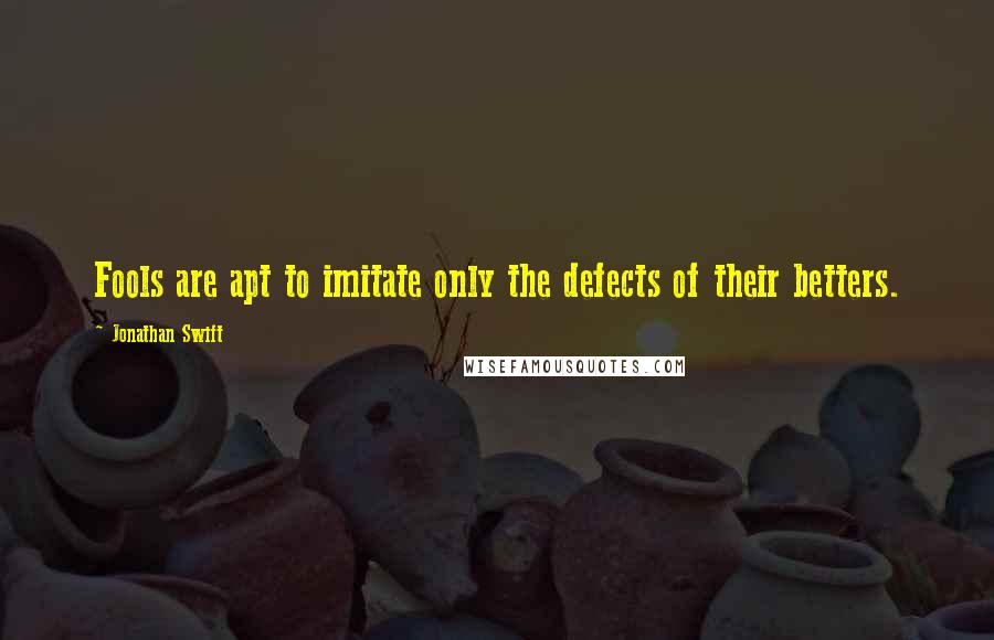 Jonathan Swift Quotes: Fools are apt to imitate only the defects of their betters.