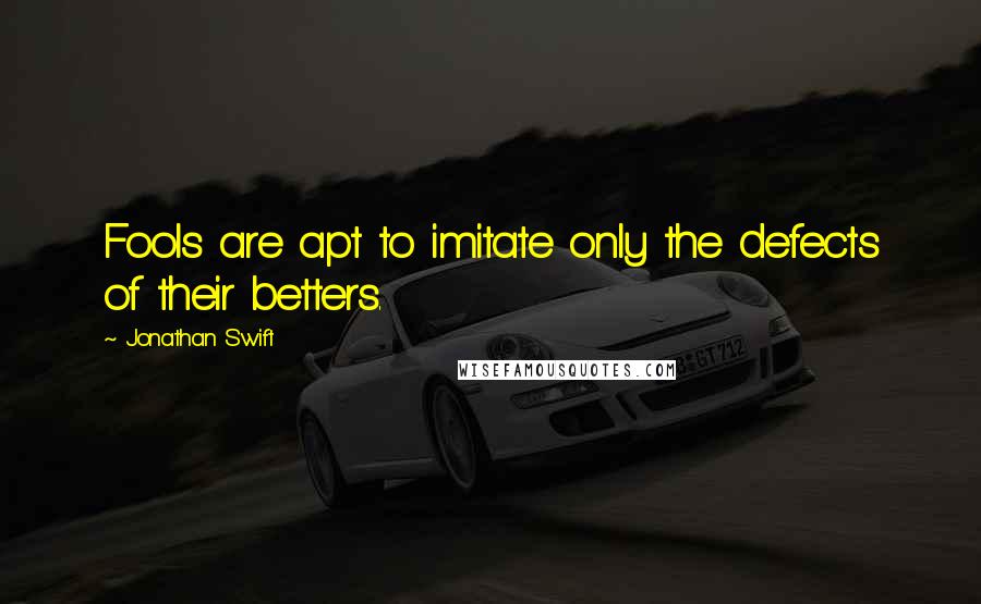 Jonathan Swift Quotes: Fools are apt to imitate only the defects of their betters.