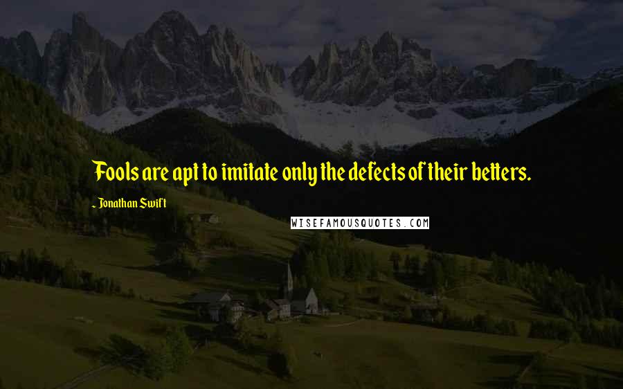 Jonathan Swift Quotes: Fools are apt to imitate only the defects of their betters.