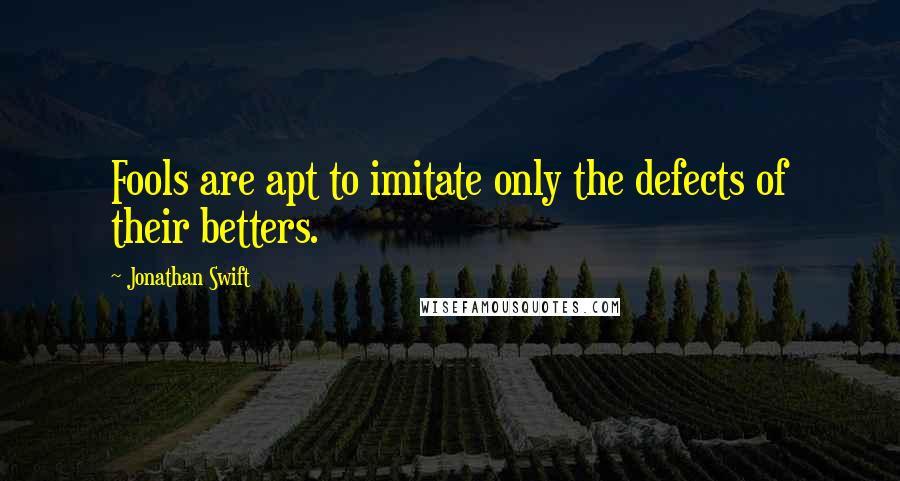 Jonathan Swift Quotes: Fools are apt to imitate only the defects of their betters.