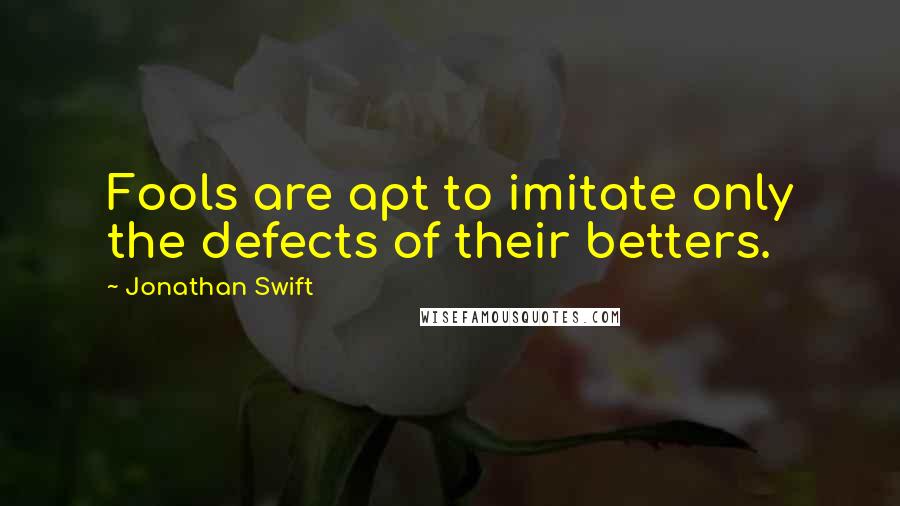 Jonathan Swift Quotes: Fools are apt to imitate only the defects of their betters.