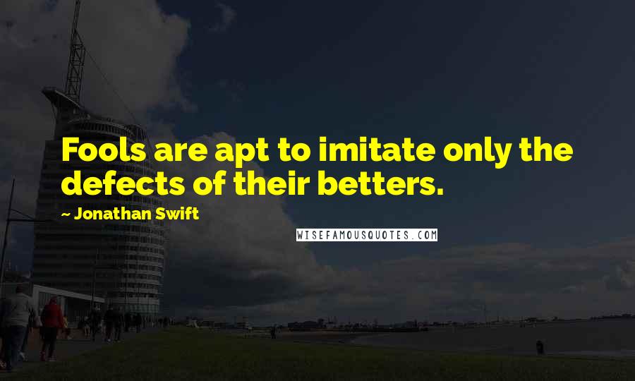 Jonathan Swift Quotes: Fools are apt to imitate only the defects of their betters.