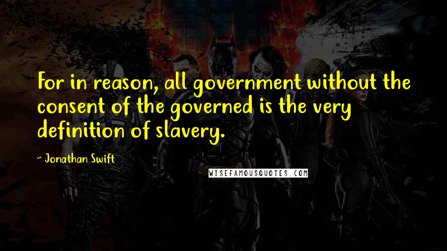 Jonathan Swift Quotes: For in reason, all government without the consent of the governed is the very definition of slavery.