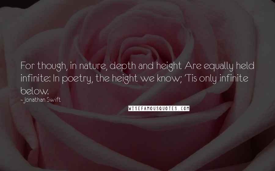 Jonathan Swift Quotes: For though, in nature, depth and height Are equally held infinite: In poetry, the height we know; 'Tis only infinite below.