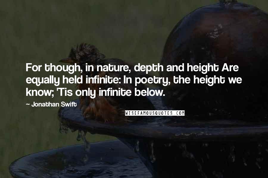 Jonathan Swift Quotes: For though, in nature, depth and height Are equally held infinite: In poetry, the height we know; 'Tis only infinite below.