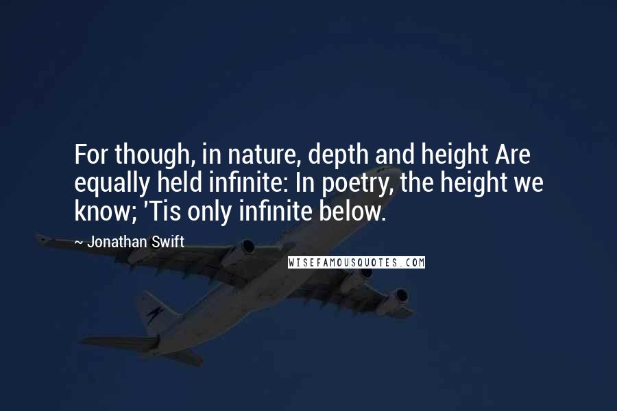 Jonathan Swift Quotes: For though, in nature, depth and height Are equally held infinite: In poetry, the height we know; 'Tis only infinite below.