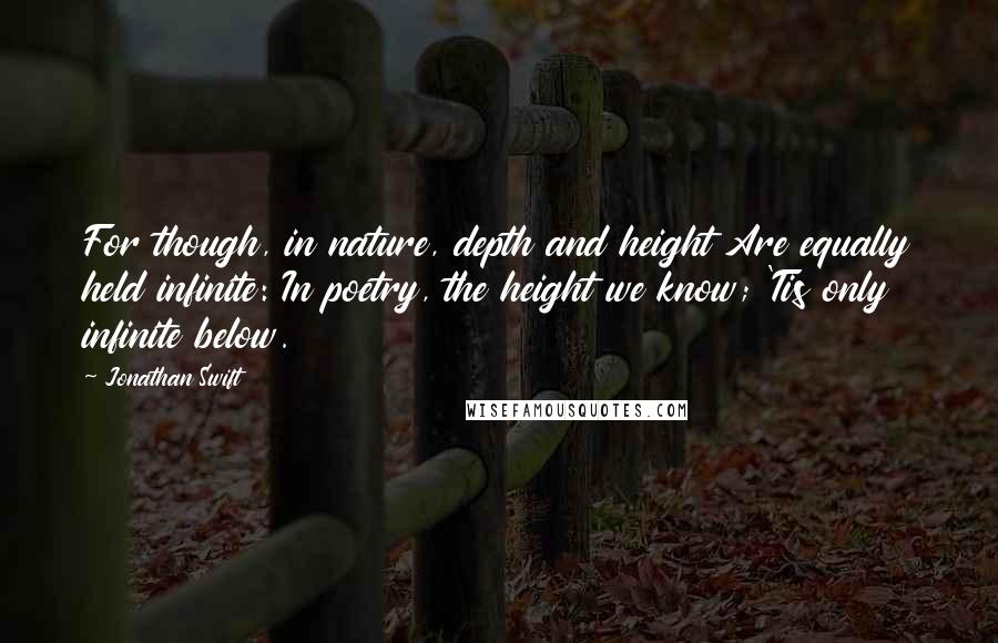 Jonathan Swift Quotes: For though, in nature, depth and height Are equally held infinite: In poetry, the height we know; 'Tis only infinite below.