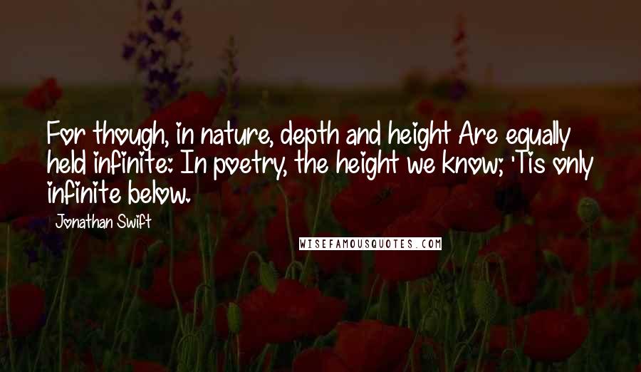 Jonathan Swift Quotes: For though, in nature, depth and height Are equally held infinite: In poetry, the height we know; 'Tis only infinite below.