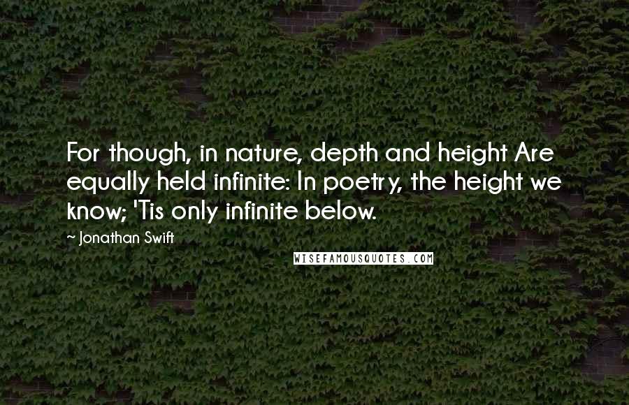 Jonathan Swift Quotes: For though, in nature, depth and height Are equally held infinite: In poetry, the height we know; 'Tis only infinite below.