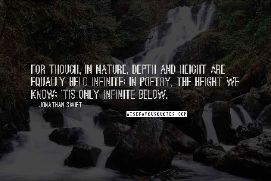 Jonathan Swift Quotes: For though, in nature, depth and height Are equally held infinite: In poetry, the height we know; 'Tis only infinite below.