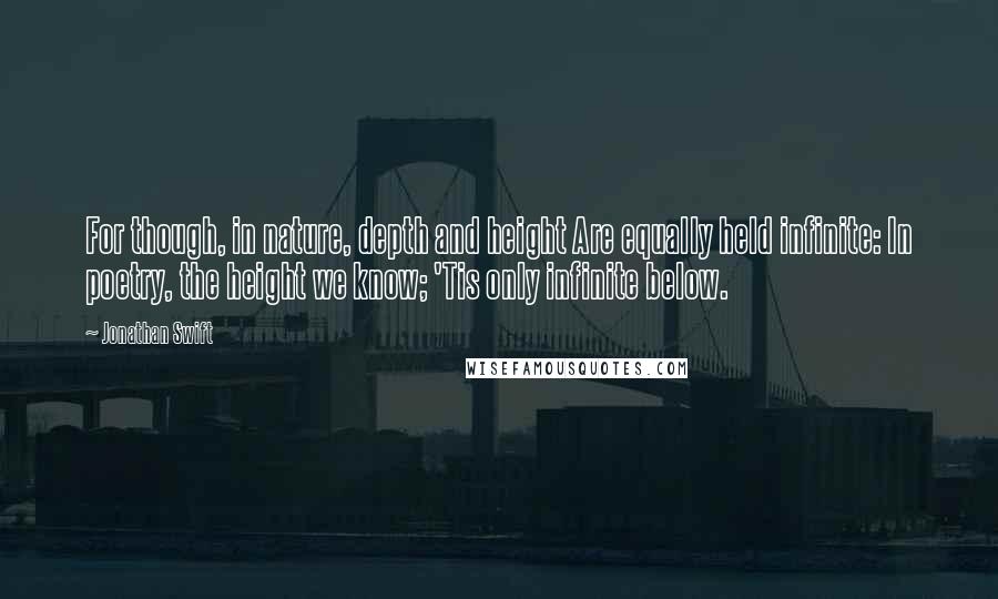 Jonathan Swift Quotes: For though, in nature, depth and height Are equally held infinite: In poetry, the height we know; 'Tis only infinite below.