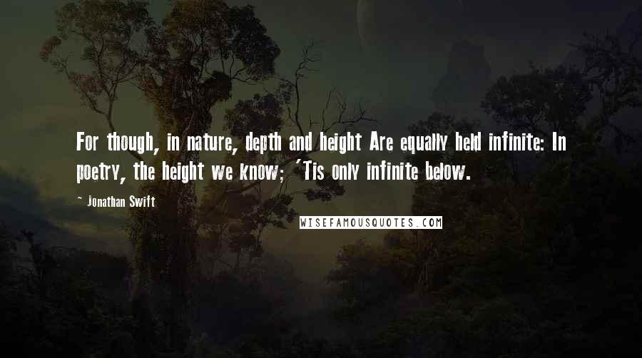 Jonathan Swift Quotes: For though, in nature, depth and height Are equally held infinite: In poetry, the height we know; 'Tis only infinite below.