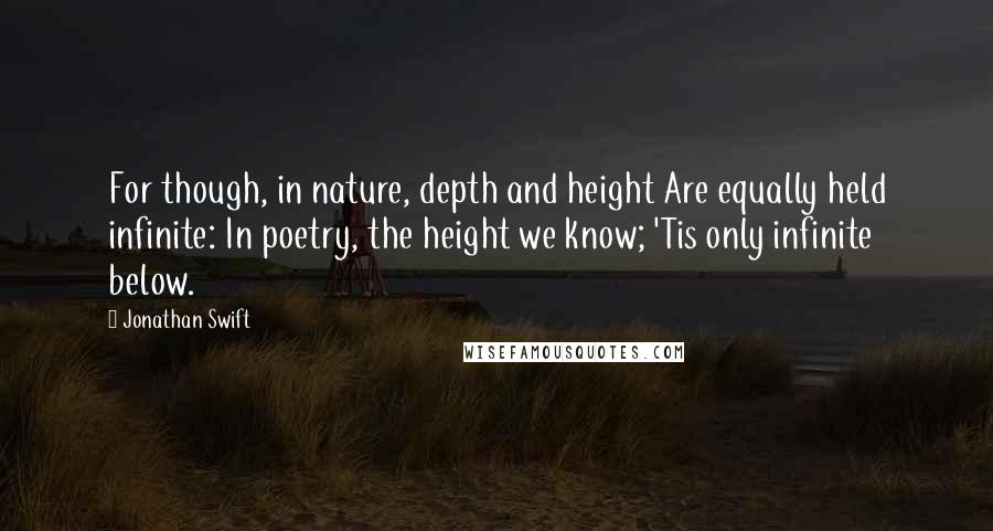 Jonathan Swift Quotes: For though, in nature, depth and height Are equally held infinite: In poetry, the height we know; 'Tis only infinite below.