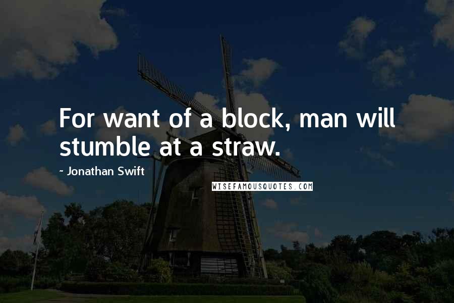Jonathan Swift Quotes: For want of a block, man will stumble at a straw.