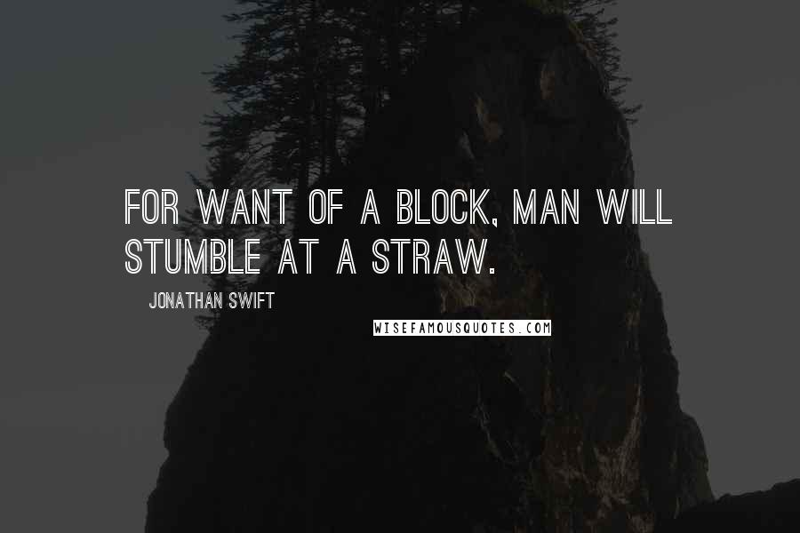 Jonathan Swift Quotes: For want of a block, man will stumble at a straw.