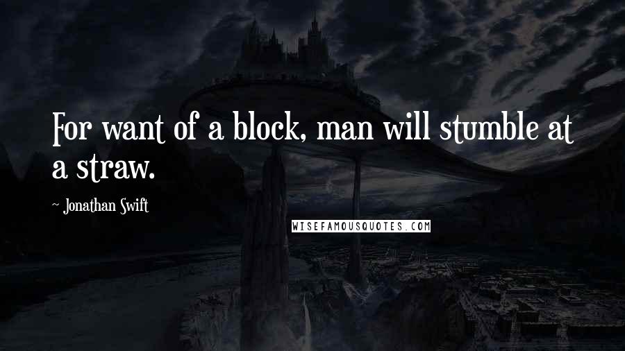 Jonathan Swift Quotes: For want of a block, man will stumble at a straw.
