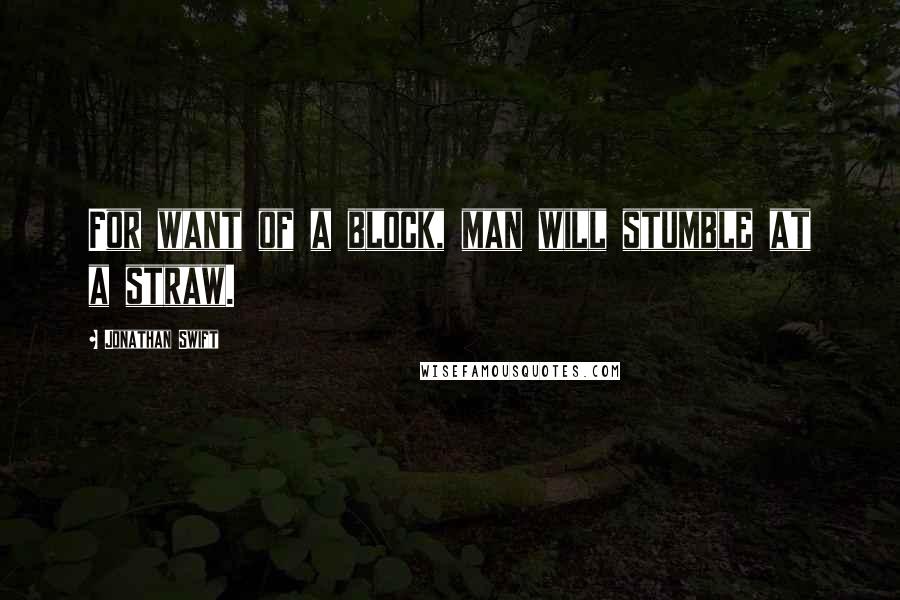 Jonathan Swift Quotes: For want of a block, man will stumble at a straw.