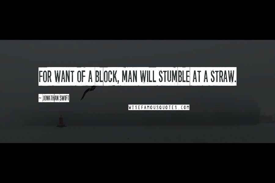 Jonathan Swift Quotes: For want of a block, man will stumble at a straw.