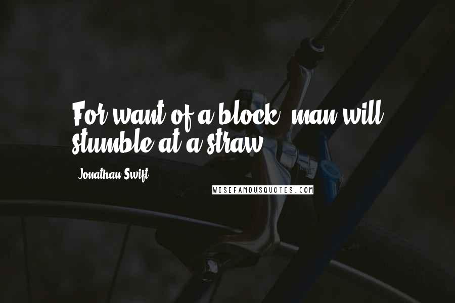Jonathan Swift Quotes: For want of a block, man will stumble at a straw.