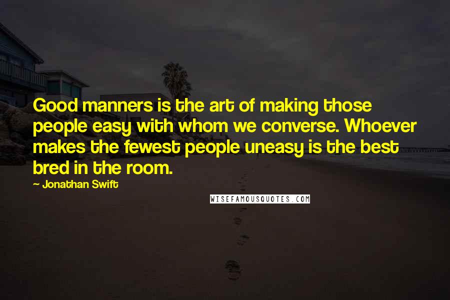 Jonathan Swift Quotes: Good manners is the art of making those people easy with whom we converse. Whoever makes the fewest people uneasy is the best bred in the room.