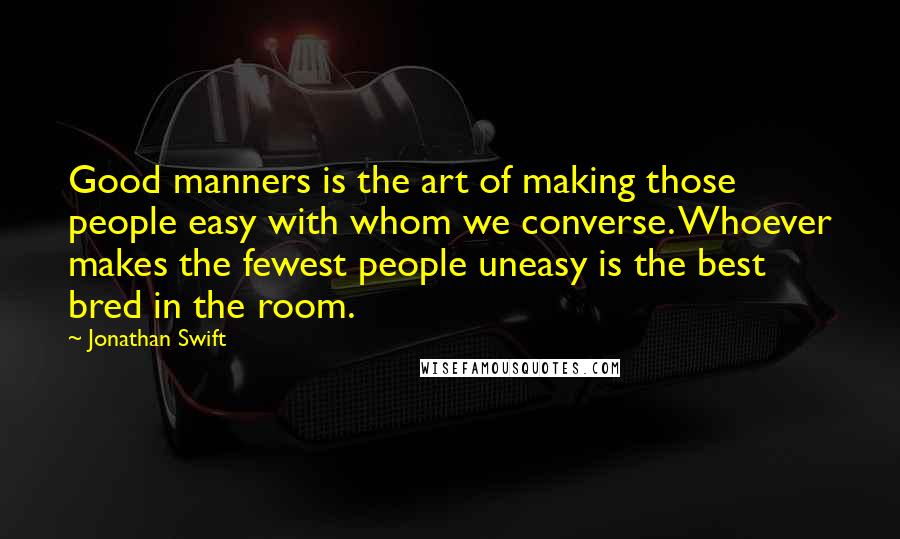 Jonathan Swift Quotes: Good manners is the art of making those people easy with whom we converse. Whoever makes the fewest people uneasy is the best bred in the room.