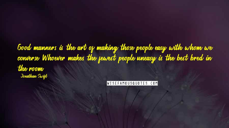 Jonathan Swift Quotes: Good manners is the art of making those people easy with whom we converse. Whoever makes the fewest people uneasy is the best bred in the room.