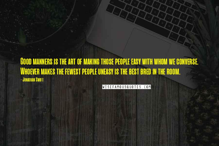 Jonathan Swift Quotes: Good manners is the art of making those people easy with whom we converse. Whoever makes the fewest people uneasy is the best bred in the room.