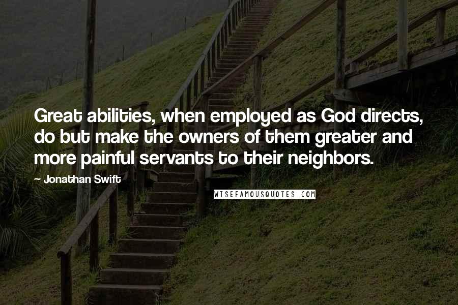 Jonathan Swift Quotes: Great abilities, when employed as God directs, do but make the owners of them greater and more painful servants to their neighbors.