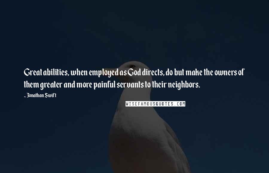 Jonathan Swift Quotes: Great abilities, when employed as God directs, do but make the owners of them greater and more painful servants to their neighbors.