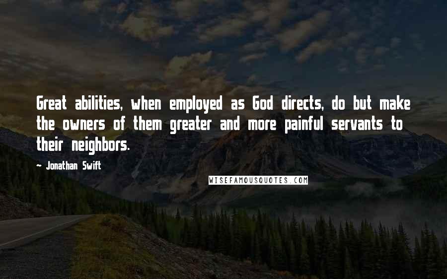 Jonathan Swift Quotes: Great abilities, when employed as God directs, do but make the owners of them greater and more painful servants to their neighbors.