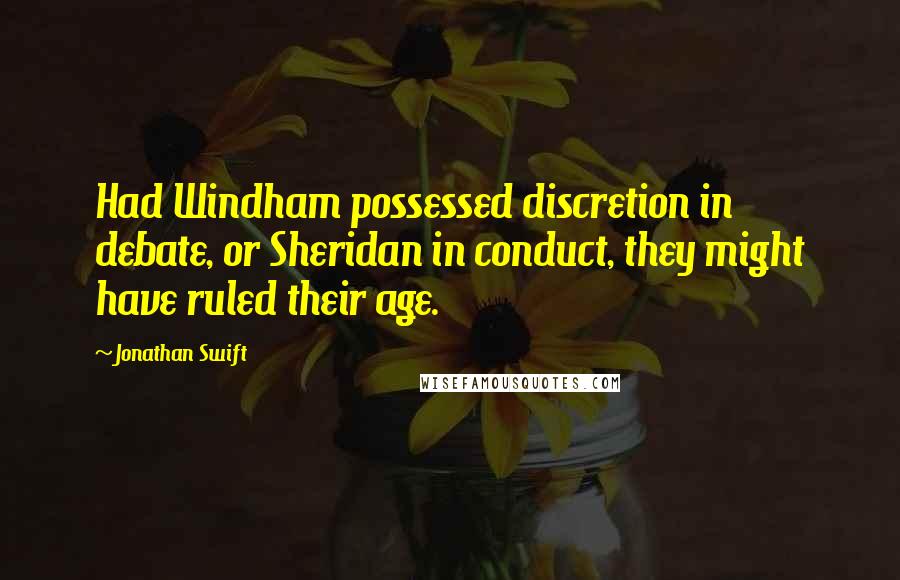 Jonathan Swift Quotes: Had Windham possessed discretion in debate, or Sheridan in conduct, they might have ruled their age.