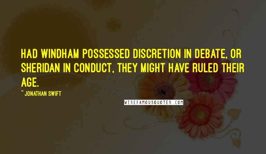 Jonathan Swift Quotes: Had Windham possessed discretion in debate, or Sheridan in conduct, they might have ruled their age.