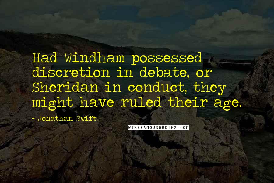 Jonathan Swift Quotes: Had Windham possessed discretion in debate, or Sheridan in conduct, they might have ruled their age.