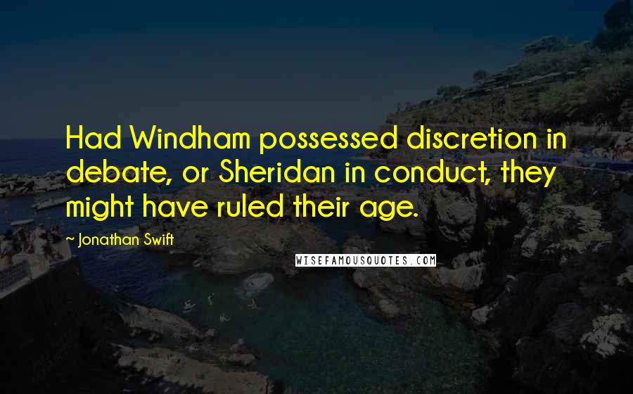 Jonathan Swift Quotes: Had Windham possessed discretion in debate, or Sheridan in conduct, they might have ruled their age.