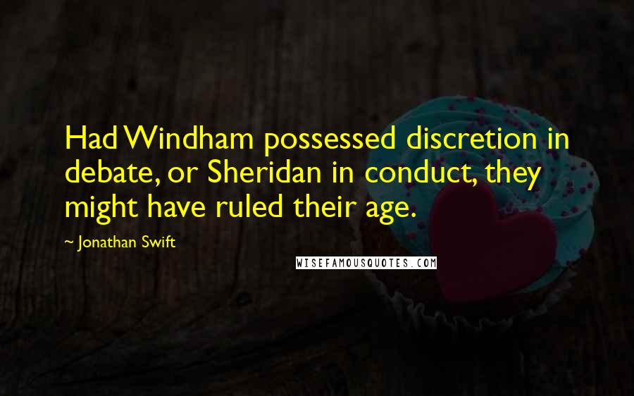 Jonathan Swift Quotes: Had Windham possessed discretion in debate, or Sheridan in conduct, they might have ruled their age.