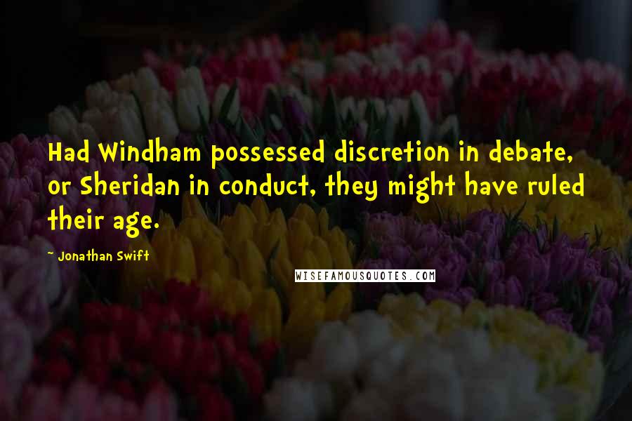 Jonathan Swift Quotes: Had Windham possessed discretion in debate, or Sheridan in conduct, they might have ruled their age.