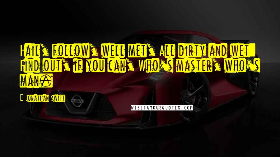 Jonathan Swift Quotes: Hail, follow, well met, All dirty and wet: Find out, if you can, Who's master, who's man.