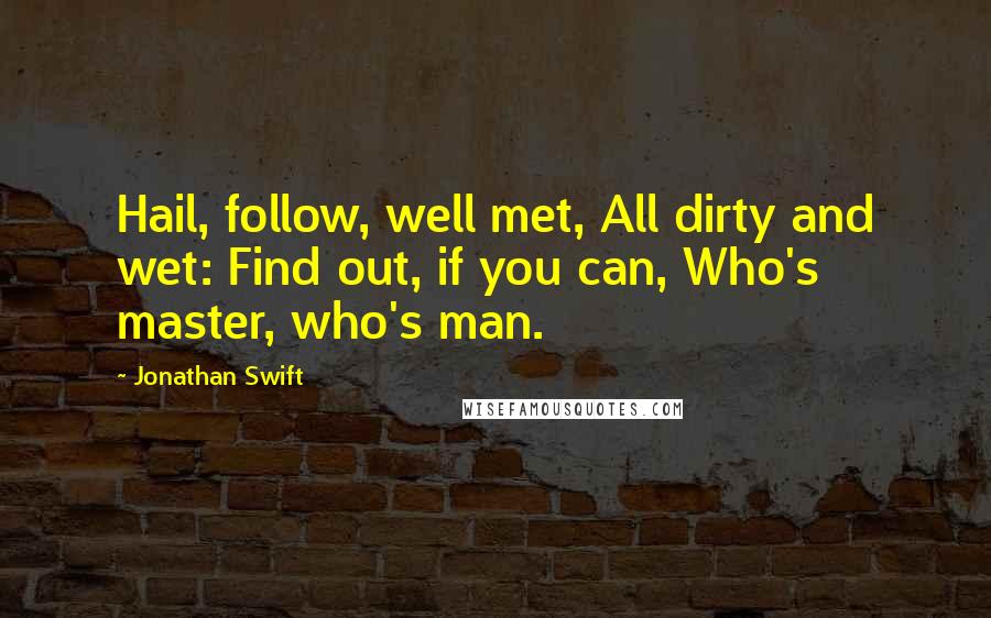 Jonathan Swift Quotes: Hail, follow, well met, All dirty and wet: Find out, if you can, Who's master, who's man.