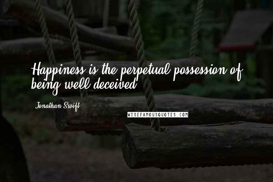 Jonathan Swift Quotes: Happiness is the perpetual possession of being well deceived.