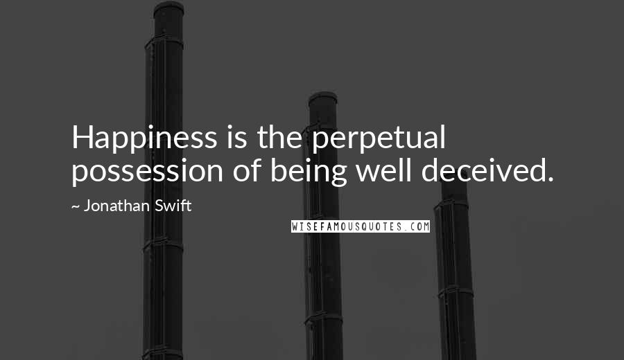 Jonathan Swift Quotes: Happiness is the perpetual possession of being well deceived.