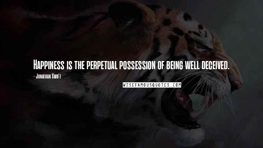 Jonathan Swift Quotes: Happiness is the perpetual possession of being well deceived.