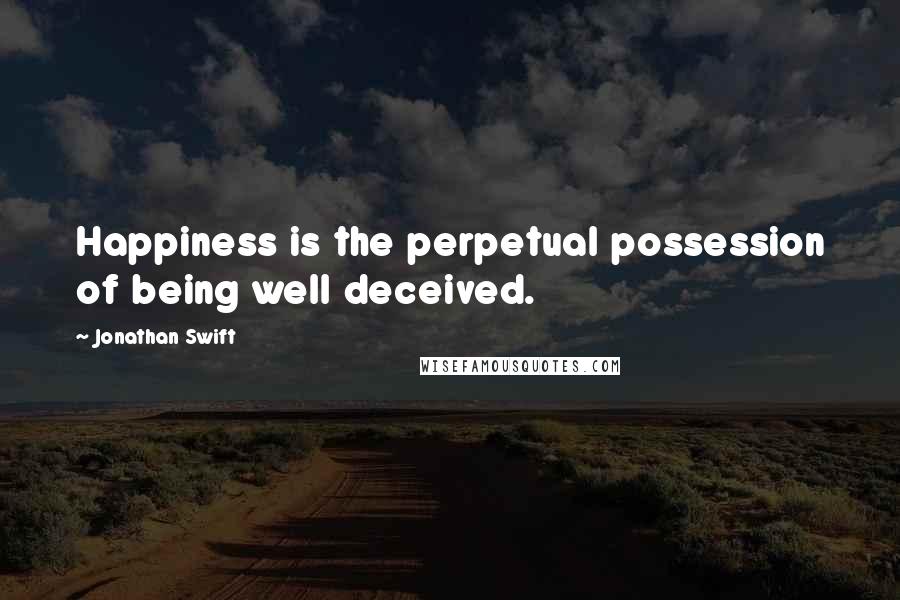 Jonathan Swift Quotes: Happiness is the perpetual possession of being well deceived.