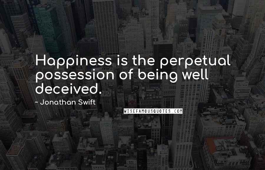 Jonathan Swift Quotes: Happiness is the perpetual possession of being well deceived.