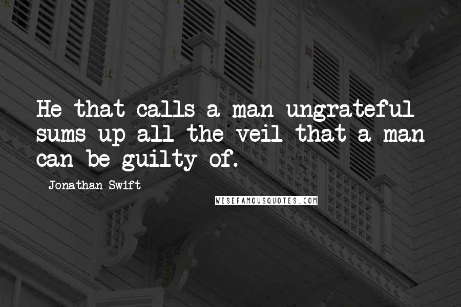 Jonathan Swift Quotes: He that calls a man ungrateful sums up all the veil that a man can be guilty of.