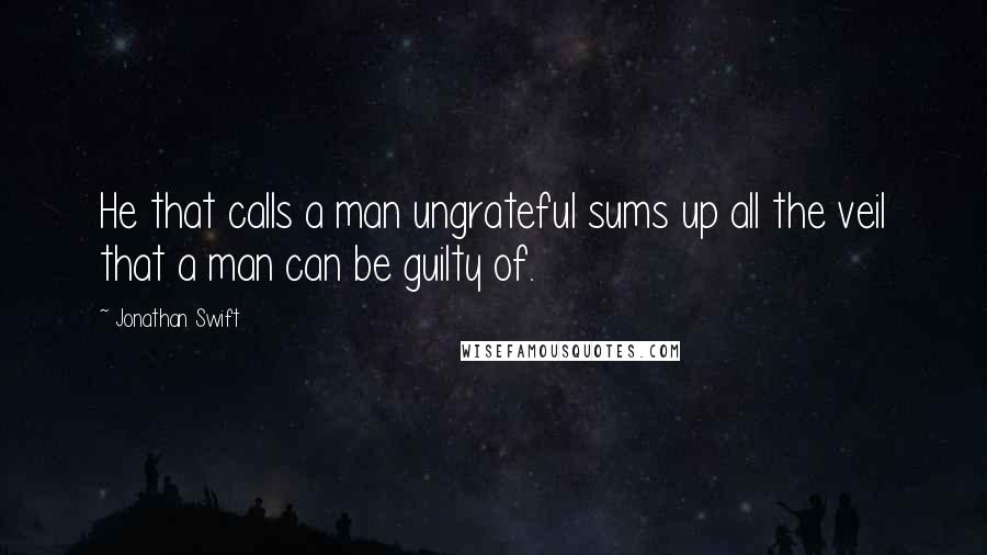 Jonathan Swift Quotes: He that calls a man ungrateful sums up all the veil that a man can be guilty of.