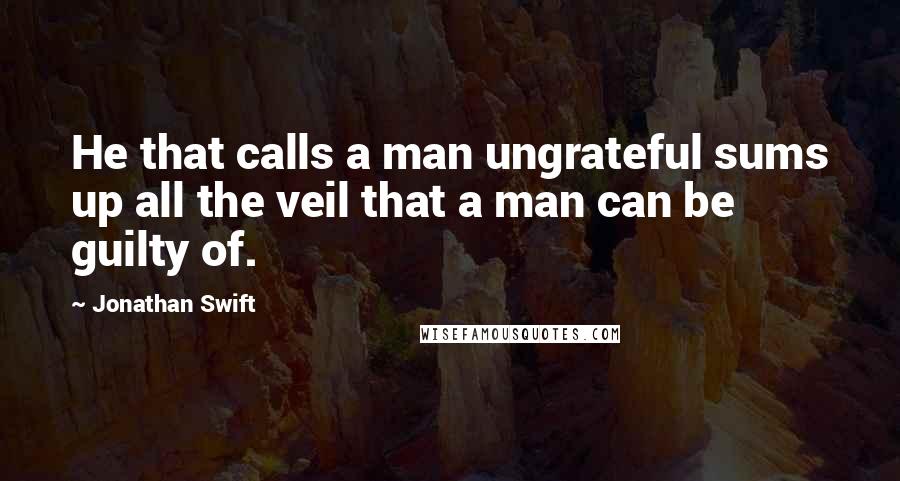 Jonathan Swift Quotes: He that calls a man ungrateful sums up all the veil that a man can be guilty of.
