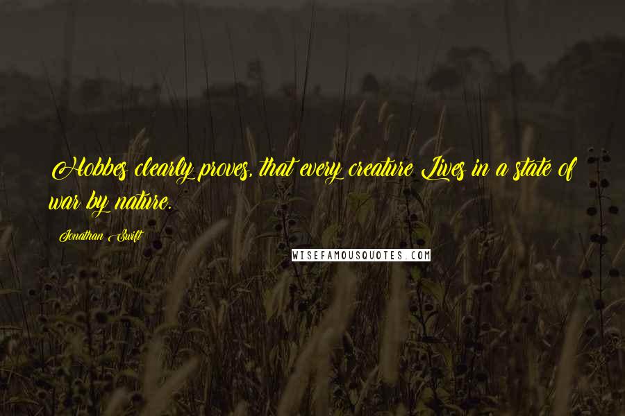 Jonathan Swift Quotes: Hobbes clearly proves, that every creature Lives in a state of war by nature.