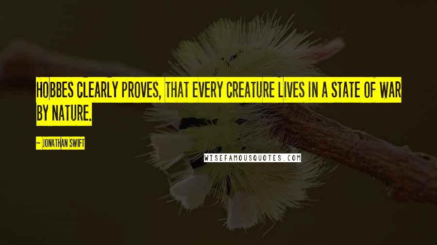 Jonathan Swift Quotes: Hobbes clearly proves, that every creature Lives in a state of war by nature.