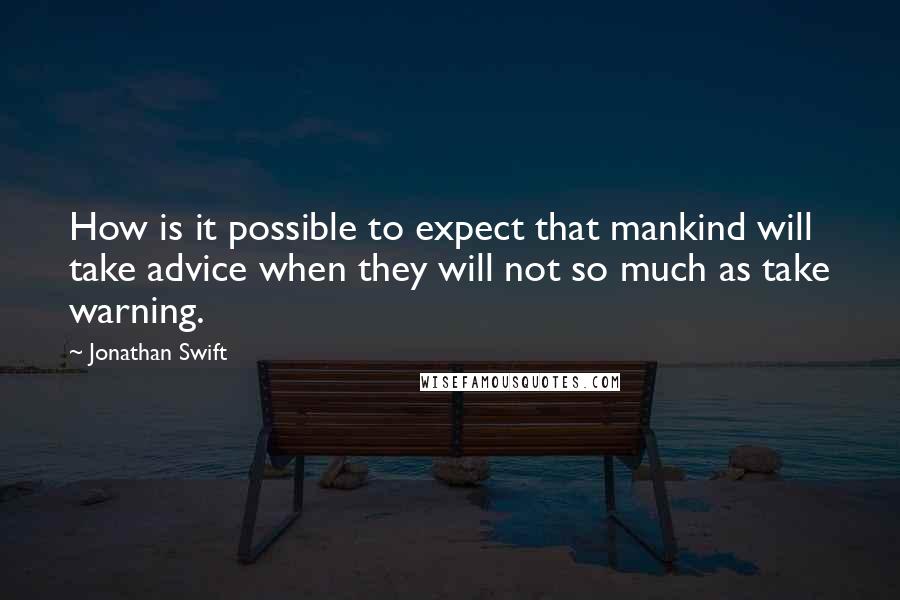 Jonathan Swift Quotes: How is it possible to expect that mankind will take advice when they will not so much as take warning.